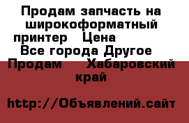 Продам запчасть на широкоформатный принтер › Цена ­ 10 000 - Все города Другое » Продам   . Хабаровский край